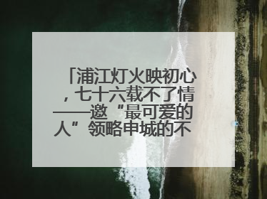 浦江灯火映初心，七十六载不了情——邀“最可爱的人”领略申城的不夜繁华