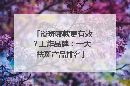淡斑哪款更有效？王炸品牌：十大祛斑产品排名