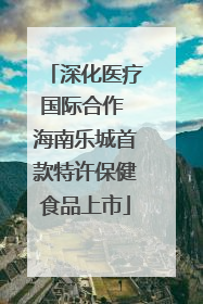 深化医疗国际合作 海南乐城首款特许保健食品上市