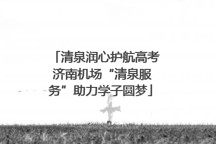 清泉润心护航高考 济南机场“清泉服务”助力学子圆梦