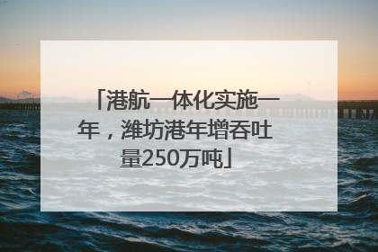 港航一体化实施一年，潍坊港年增吞吐量250万吨