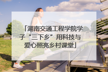 湖南交通工程学院学子“三下乡”用科技与爱心照亮乡村课堂