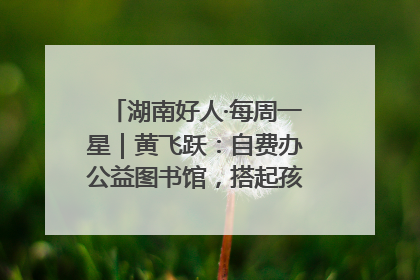 湖南好人·每周一星｜黄飞跃：自费办公益图书馆，搭起孩子们的文学梦