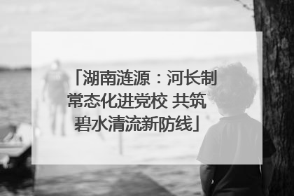 湖南涟源：河长制常态化进党校 共筑碧水清流新防线