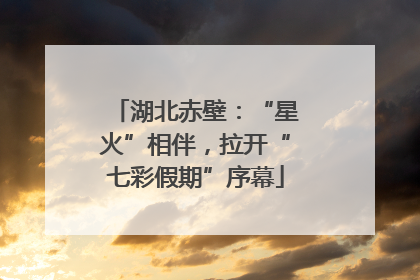 湖北赤壁：“星火”相伴，拉开“七彩假期”序幕