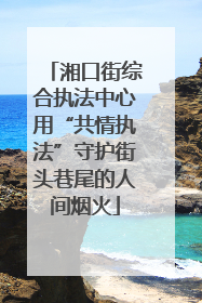湘口街综合执法中心用“共情执法”守护街头巷尾的人间烟火