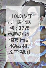 滴滴专车六一暖心联动：17城童趣彩蛋车惊喜上线 46城司机亲子活动