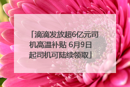 滴滴发放超6亿元司机高温补贴 6月9日起司机可陆续领取
