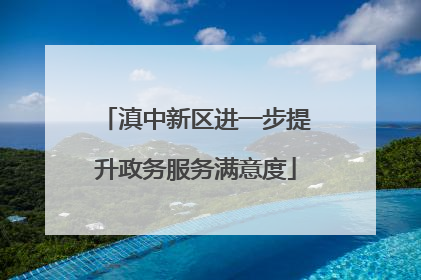 滇中新区进一步提升政务服务满意度