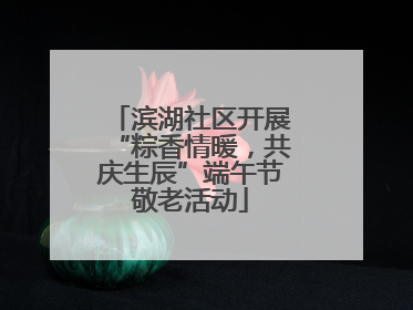 滨湖社区开展“粽香情暖，共庆生辰”端午节敬老活动