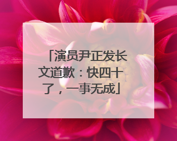 演员尹正发长文道歉：快四十了，一事无成
