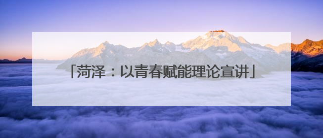 菏泽：以青春赋能理论宣讲