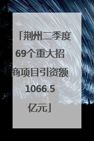 荆州二季度69个重大招商项目引资额1066.5亿元