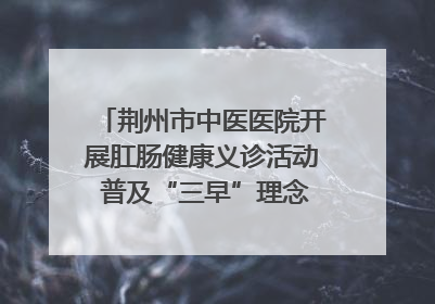 荆州市中医医院开展肛肠健康义诊活动 普及“三早”理念 传递健康生活