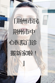 荆州市民 荆州市中心医院门诊搬新家啦！