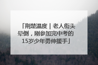 荆楚温度｜老人街头晕倒，刚参加完中考的15岁少年勇伸援手