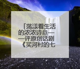 荡漾着生活的浓浓诗意——评原创话剧《买河村的七月》