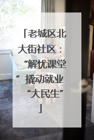 老城区北大街社区：“解忧课堂”撬动就业“大民生”