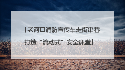 老河口消防宣传车走街串巷打造“流动式”安全课堂