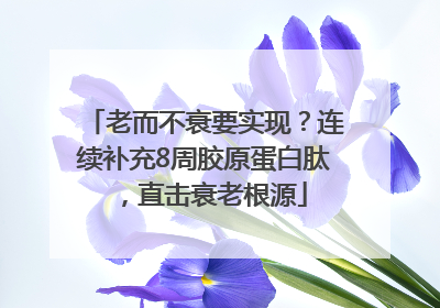 老而不衰要实现？连续补充8周胶原蛋白肽，直击衰老根源