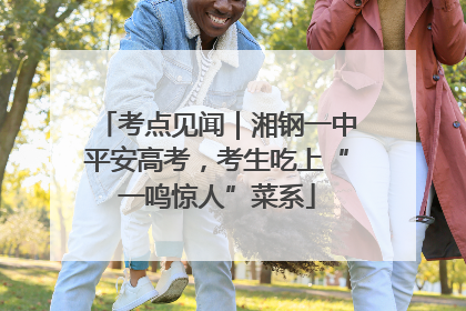 考点见闻｜湘钢一中平安高考，考生吃上“一鸣惊人”菜系
