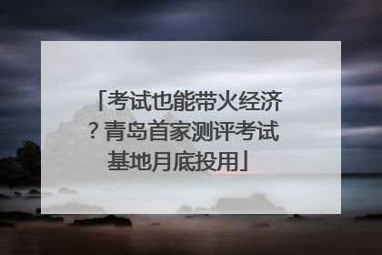 考试也能带火经济？青岛首家测评考试基地月底投用