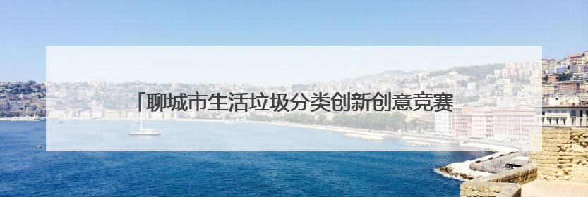 聊城市生活垃圾分类创新创意竞赛点亮“城市生活垃圾分类宣传周”