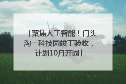 聚焦人工智能！门头沟一科技园竣工验收，计划10月开园