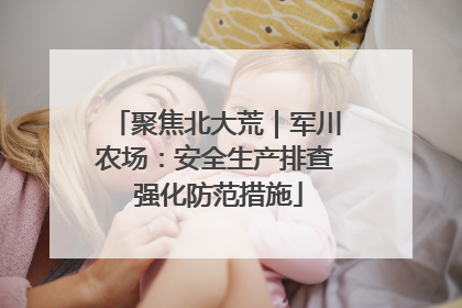聚焦北大荒｜军川农场：安全生产排查 强化防范措施