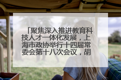 聚焦深入推进教育科技人才一体化发展，上海市政协举行十四届常委会第十八次会议，胡文容出席并讲话