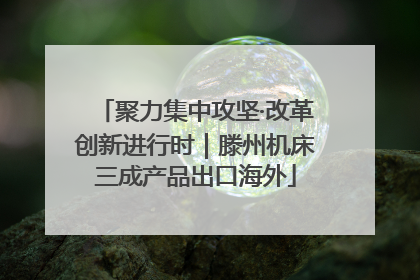 聚力集中攻坚·改革创新进行时｜滕州机床三成产品出口海外