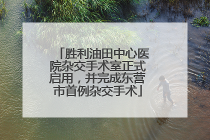 胜利油田中心医院杂交手术室正式启用，并完成东营市首例杂交手术