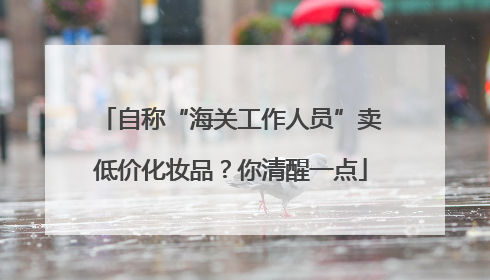 自称“海关工作人员”卖低价化妆品？你清醒一点