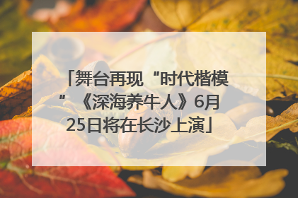 舞台再现“时代楷模”《深海养牛人》6月25日将在长沙上演