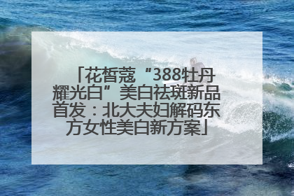 花皙蔻“388牡丹耀光白”美白祛斑新品首发：北大夫妇解码东方女性美白新方案
