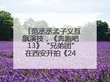 范丞丞孟子义互飙演技，《奔跑吧13》“兄弟团”在西安开拍《24K风暴》