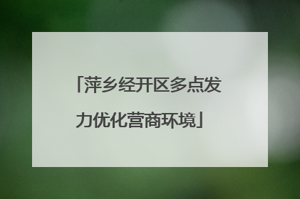 萍乡经开区多点发力优化营商环境