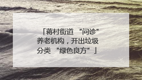 蒋村街道 “问诊” 养老机构，开出垃圾分类 “绿色良方”