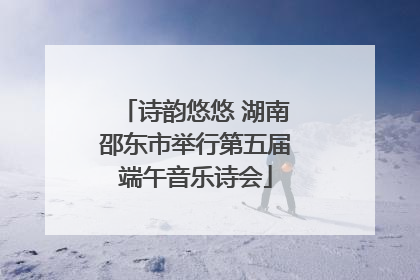 诗韵悠悠 湖南邵东市举行第五届端午音乐诗会