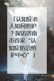 认知症老人如何照护？探访济南市首家“认知症防治照护中心”