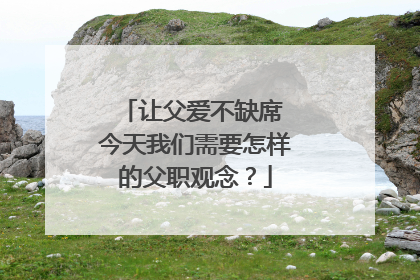 让父爱不缺席 今天我们需要怎样的父职观念？