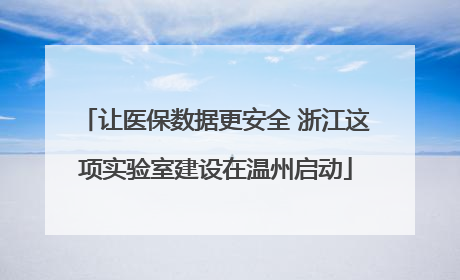 让医保数据更安全 浙江这项实验室建设在温州启动