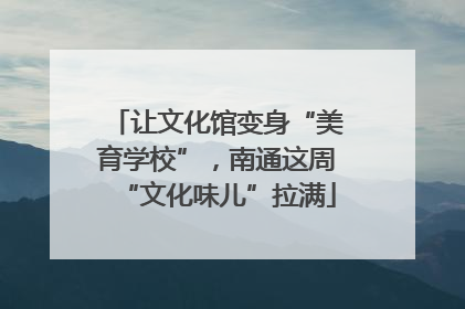 让文化馆变身“美育学校”，南通这周“文化味儿”拉满
