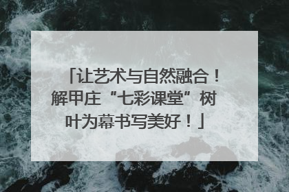 让艺术与自然融合！解甲庄“七彩课堂”树叶为幕书写美好！