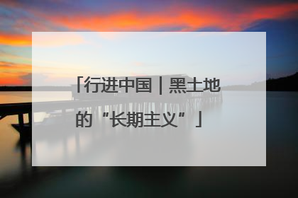 行进中国｜黑土地的“长期主义”