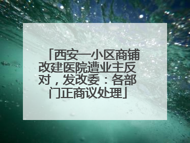 西安一小区商铺改建医院遭业主反对，发改委：各部门正商议处理