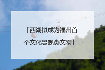 西湖拟成为福州首个文化景观类文物