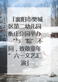 襄阳市樊城区第二幼儿园衡庄分园举办“与‘粽’不同，致敬童年”六一文艺汇演