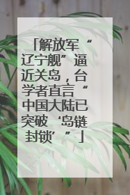 解放军“辽宁舰”逼近关岛,台学者直言“中国大陆已突破‘岛链封锁’”