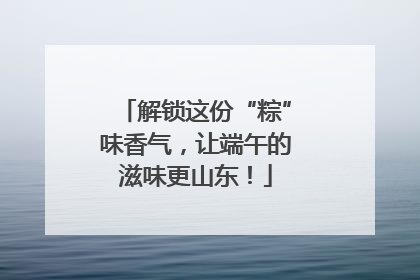 解锁这份“粽”味香气，让端午的滋味更山东！